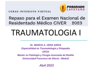 Abril 2023
TRAUMATOLOGIA I
Dr. MARCO A. VERA ARIAS
Especialidad en Traumatología y Ortopedia
UPCH
Master en Patología y Cirugía Avanzada de Rodilla
Universidad Francisco de Vitoria - Madrid
 