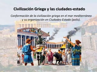 Civilización Griega y las ciudades-estado
Conformación de la civilización griega en el mar mediterráneo
y su organización en Ciudades-Estado (polis).
 
