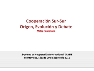 Cooperación Sur-Sur
Origen, Evolución y Debate
             Mateo Porciúncula




 Diploma en Cooperación Internacional, CLAEH
   Montevideo, sábado 20 de agosto de 2011


                                               1
 
