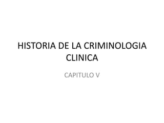 HISTORIA DE LA CRIMINOLOGIA
CLINICA
CAPITULO V

 