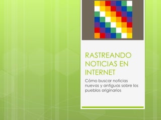 RASTREANDO
NOTICIAS EN
INTERNET
Cómo buscar noticias
nuevas y antiguas sobre los
pueblos originarios
 