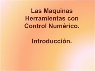 Las Maquinas
Herramientas con
Control Numérico.
Introducción.
 