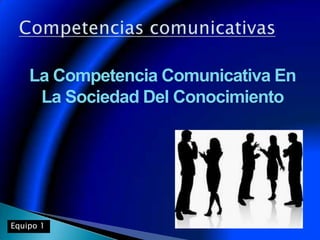 La Competencia Comunicativa En
La Sociedad Del Conocimiento
Equipo 1
 