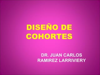 DISEÑO DE
COHORTES

   DR. JUAN CARLOS
  RAMIREZ LARRIVIERY
 