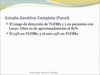Estudio Genético Completo (Panel)
El rango de detección de TGFBR1 y 2 en pacientes con
Loeys- Dietz es de aproximadamente el 87%
El 75% en TGFBR1; y el otro 25% en TGFBR2
Andrea Puppio- Bioquímica Patológica-
 