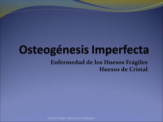 Enfermedad de los Huesos Frágiles
Huesos de Cristal
Andrea Puppio- Bioquímica Patológica-
 