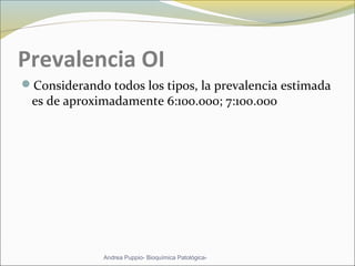 Prevalencia OI
Considerando todos los tipos, la prevalencia estimada
es de aproximadamente 6:100.000; 7:100.000
Andrea Puppio- Bioquímica Patológica-
 