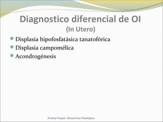 Diagnostico diferencial de OI
(In Utero)
Displasia hipofosfatásica tanatofórica
Displasia campomélica
Acondrogénesis
Andrea Puppio- Bioquímica Patológica-
 