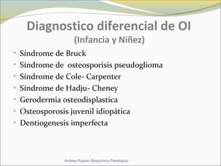 Diagnostico diferencial de OI
(Infancia y Niñez)
• Síndrome de Bruck
• Síndrome de osteosporisis pseudoglioma
• Síndrome de Cole- Carpenter
• Síndrome de Hadju- Cheney
• Gerodermia osteodisplastica
• Osteosporosis juvenil idiopática
• Dentiogenesis imperfecta
Andrea Puppio- Bioquímica Patológica-
 