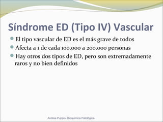 Síndrome ED (Tipo IV) Vascular
El tipo vascular de ED es el más grave de todos
Afecta a 1 de cada 100.000 a 200.000 personas
Hay otros dos tipos de ED, pero son extremadamente
raros y no bien definidos
Andrea Puppio- Bioquímica Patológica-
 