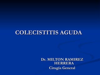 COLECISTITIS AGUDA



      Dr. MILTON RAMIREZ
             HERRERA
          Cirugia General
 