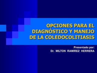 OPCIONES PARA EL
 DIAGNÓSTICO Y MANEJO
DE LA COLEDOCOLITIASIS
                     Presentado por:
       Dr. MILTON RAMIREZ HERRERA
 