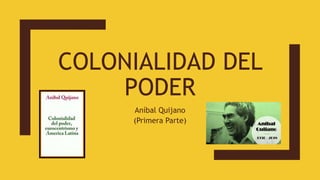 COLONIALIDAD DEL
PODER
Aníbal Quijano
(Primera Parte)
 
