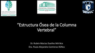 “Estructura Ósea de la Columna
Vertebral”
Dr. Rubén Macias Dueñes MA Ncx
Dra. Paula Alejandra Contreras R2Ncx
 