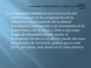 QUÍMICA II2.4 DESCRIBE LA INVERSIÓN TÉRMICA, EL ESMOG Y LA LLUVIA ÁCIDA 04/03/10<br />Una Inversión térmica es una derivac...