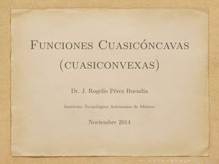 Funciones Cuasic´oncavas
(cuasiconvexas)
Dr. J. Rogelio P´erez Buend´ıa
Instituto Tecnol´ogico Aut´onomo de M´exico
Noviembre 2014
 