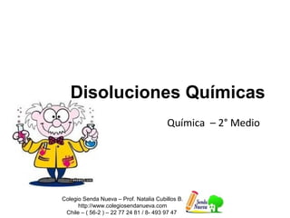 Disoluciones Químicas
Química – 2° Medio
Colegio Senda Nueva – Prof. Natalia Cubillos B.
http://www.colegiosendanueva.com
Chile – ( 56-2 ) – 22 77 24 81 / 8- 493 97 47
 