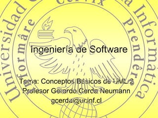 Ingeniería de Software Tema: Conceptos Básicos de UML 2 Profesor Gerardo Cerda Neumann [email_address] 