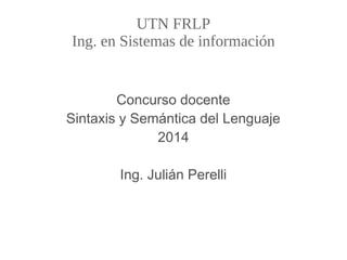 UTN FRLP
Ing. en Sistemas de información
Concurso docente
Sintaxis y Semántica del Lenguaje
2014
Ing. Julián Perelli
 