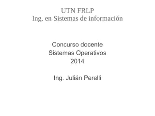 UTN FRLP
Ing. en Sistemas de información
Concurso docente
Sistemas Operativos
2014
Ing. Julián Perelli
 