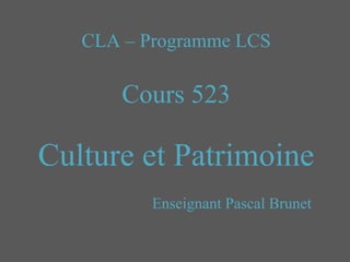 CLA – Programme LCS
Cours 523
Culture et Patrimoine
Enseignant Pascal Brunet
 