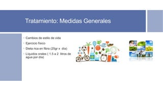 Tratamiento: Medidas Generales
 Cambios de estilo de vida
 Ejercicio físico
 Dieta rica en fibra (25gr x día)
 Líquidos orales ( 1.5 a 2 litros de
agua por día)
 