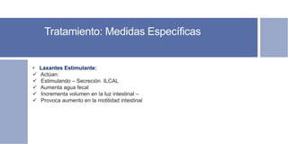 Tratamiento: Medidas Específicas
Soporte nutricional – Nutricionista.
Soporte psicológico.
Soporte terapéutico.
• Laxantes Estimulante:
 Actúan:
 Estimulando – Secreción ILCAL
 Aumenta agua fecal
 Incrementa volumen en la luz intestinal –
 Provoca aumento en la motilidad intestinal
 