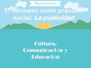 El consumo como práctica
social: La publicidad
Cultura,
Comunicación y
Educación
 