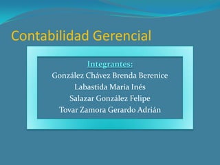 Contabilidad Gerencial
               Integrantes:
      González Chávez Brenda Berenice
           Labastida María Inés
          Salazar González Felipe
       Tovar Zamora Gerardo Adrián
 