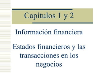 Información financiera
Capítulos 1 y 2
Estados financieros y las
transacciones en los
negocios
 