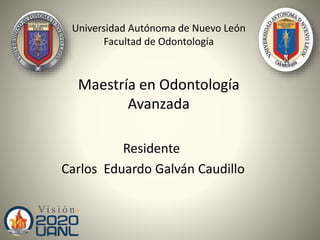 Universidad Autónoma de Nuevo León 
Facultad de Odontología 
Maestría en Odontología 
Avanzada 
Residente 
Carlos Eduardo Galván Caudillo 
 