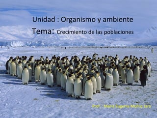 Unidad : Organismo y ambiente

Tema: Crecimiento de las poblaciones

Prof. : María Eugenia Muñoz Jara

 