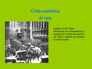 Crisis económica
de 1929
Objetivo de la Clase:
Reconocer los antecedentes y
causas de la crisis económica
de 1929, y explicar su impacto
a nivel mundial.
 