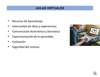 • Recursos de Aprendizaje.
• Intercambio de ideas y experiencias.
• Comunicación Asincrónica y Sincrónica
• Experimentación de lo aprendido.
• Evaluación
• Seguridad del sistema.
AULAS VIRTUALES
 