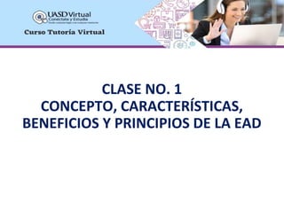 CLASE NO. 1
CONCEPTO, CARACTERÍSTICAS,
BENEFICIOS Y PRINCIPIOS DE LA EAD
 