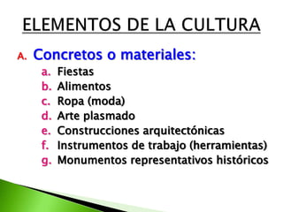 A.   Concretos o materiales:
      a.   Fiestas
      b.   Alimentos
      c.   Ropa (moda)
      d.   Arte plasmado
      e.   Construcciones arquitectónicas
      f.   Instrumentos de trabajo (herramientas)
      g.   Monumentos representativos históricos
 