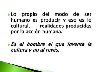  Lo  propio del modo de ser
 humano es producir y eso es lo
 cultural,    realidades producidas
 por la acción humana.

 Es el hombre el que inventa la
 cultura y no al revés.
 
