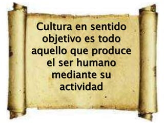 Cultura en sentido
  objetivo es todo
aquello que produce
   el ser humano
    mediante su
      actividad
 