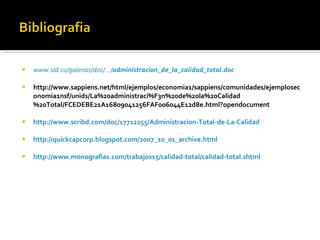 www.sld.cu/galerias/doc/.../ administracion_de_la_calidad _ total .doc http://www.sappiens.net/html/ejemplos/economia1/sappiens/comunidades/ejemploseconomia1nsf/unids/La%20administraci%F3n%20de%20la%20Calidad%20Total/FCEDEBE21A16809041256FAF006044E12d8e.html?opendocument http://www.scribd.com/doc/17712255/Administracion-Total-de-La-Calidad http://quickcapcorp.blogspot.com/2007_10_01_archive.html http://www.monografias.com/trabajos15/calidad-total/calidad-total.shtml 