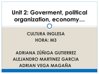 Unit 2: Goverment, political
 organization, economy…

     CULTURA INGLESA
        HORA: M3

 ADRIANA ZÚÑIGA GUTIERREZ
ALEJANDRO MARTINEZ GARCIA
  ADRIAN VEGA MAGAÑA
 