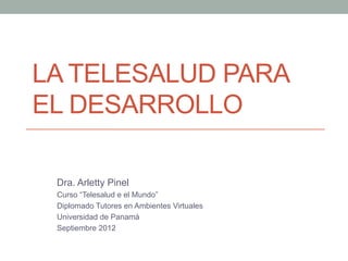LA TELESALUD PARA
EL DESARROLLO

 Dra. Arletty Pinel
 Curso “Telesalud e el Mundo”
 Diplomado Tutores en Ambientes Virtuales
 Universidad de Panamá
 Septiembre 2012
 