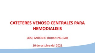 CATETERES VENOSO CENTRALES PARA
HEMODIALISIS
JOSE ANTONIO DURAN PAUCAR
16 de octubre del 2021
 