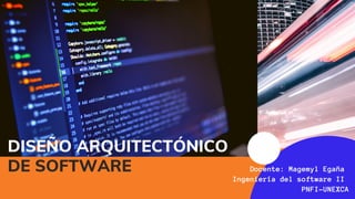 DISEÑO ARQUITECTÓNICO
DE SOFTWARE Docente: Magemyl Egaña
Ingeniería del software II
PNFI-UNEXCA
 