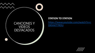CANCIONES Y
VIDEOS
DESTACADOS
STATION TO STATION
https://www.youtube.com/watch?v=c
DKhhKT7ROU
 
