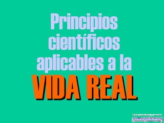 Principios científicos aplicables a la VIDA REAL 