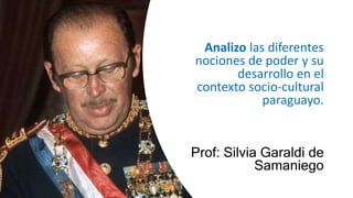 Analizo las diferentes
nociones de poder y su
desarrollo en el
contexto socio-cultural
paraguayo.
Prof: Silvia Garaldi de
Samaniego
 
