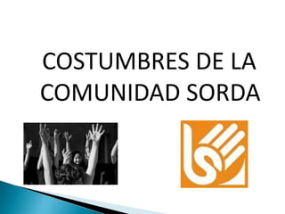 COSTUMBRES DE LA
COMUNIDAD SORDA
 