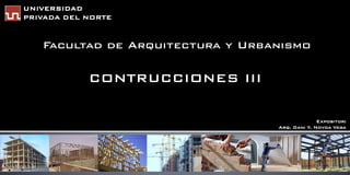 UNIVERSIDAD
PRIVADA DEL NORTE


   Facultad de Arquitectura y Urbanismo

            CONTRUCCIONES III

                                                Expositor:
                                  Arq. Dani Y. Novoa Vega
 