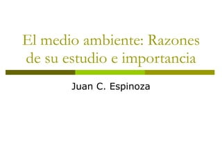 El medio ambiente: Razones de su estudio e importancia Juan C. Espinoza 