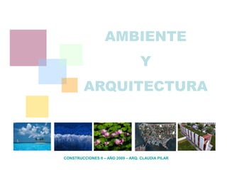 CONSTRUCCIONES II – AÑO 2009 – ARQ. CLAUDIA PILAR
AMBIENTE
Y
ARQUITECTURA
 